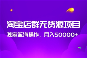 2020淘宝店群无货源项目,独家蓝海操作,月入50000+ 2020淘宝店群无货源项目,独家蓝海操作,月入50000+