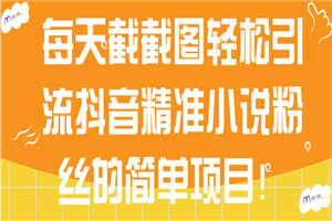 每天截截图轻松引流抖音精准小说粉丝的简单项目!【视频教程】 每天截截图轻松引流抖音精准小说粉丝的简单项目!【视频教程】