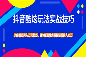 抖音酷炫玩法最新实战教程_ 小白搬运技巧轻松带货变现模式月入10万 抖音酷炫玩法最新实战教程_ 小白搬运技巧轻松带货变现模式月入10万