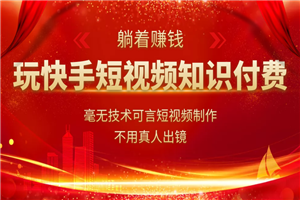 玩快手短视频知识付费,毫无技术可言短视频制作,不用真人出镜躺着赚钱 玩快手短视频知识付费,毫无技术可言短视频制作,不用真人出镜躺着赚钱