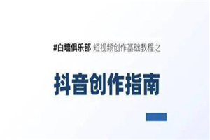 白墙俱乐部短视频基础教程之抖音创作指南【视频课程】 白墙俱乐部短视频基础教程之抖音创作指南【视频课程】