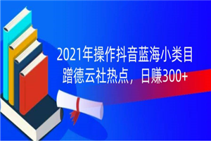 2021年操作抖音蓝海小类目,蹭德云社热点,日赚300+(无水印) 2021年操作抖音蓝海小类目,蹭德云社热点,日赚300+(无水印)