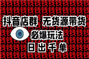 抖音店群无货源带货必爆玩法 日出千单 抖音店群无货源带货必爆玩法 日出千单