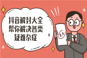 抖音解封大全,帮你解决各类疑难杂症(封禁话术和模板) 抖音解封大全,帮你解决各类疑难杂症(封禁话术和模板)